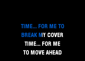 TIME... FOR ME TO

BBERK MY COVER
TIME... FOR ME
TO MOVE RHEAD