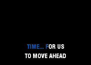 TIME... FOR US
TO MOVE AHEAD