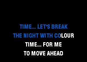 TIME... LET'S BREAK
THE NIGHT WITH COLOUR
TIME... FOR ME
TO MOVE AHEAD