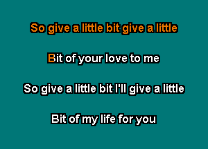 So give a little bit give a little

Bit ofyour love to me

So give a little bit I'll give a little

Bit of my life for you