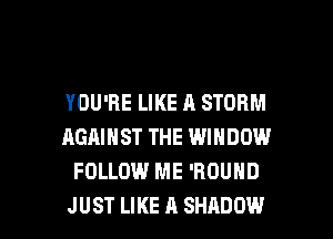 YOU'RE LIKE A STORM
AGAINST THE WINDOW
FOLLOW ME 'ROUND

JUST LIKE A SHADOW l
