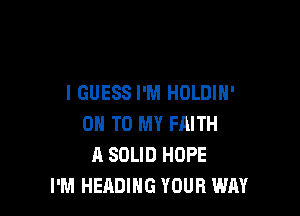 I GUESS I'M HOLDIN'

ON TO MY FAITH
A SOLID HOPE
I'M HEADIHG YOUR WM