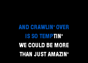 AND CRAWLIN' OVER

IS SO TEMPTIN'
WE COULD BE MORE
THAN JUST AMAZIH'
