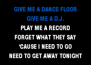 GIVE ME A DANCE FLOOR
GIVE ME A DJ.

PLAY ME A RECORD
FORGET WHAT THEY SAY
'CAUSE I NEED TO GO
NEED TO GET AWAY TONIGHT