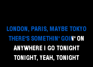 LONDON, PARIS, MAYBE TOKYO
THERE'S SOMETHIH' GOIH' 0H
ANYWHERE I GO TONIGHT
TONIGHT, YEAH, TONIGHT