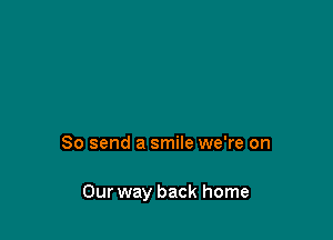 So send a smile we're on

Our way back home