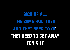 SICK OF ALL
THE SAME ROUTINES
AND THEY NEED TO GO
THEY NEED TO GET AWAY

TONIGHT l