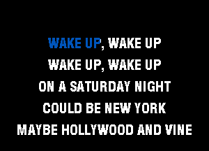 WAKE UP, WAKE UP
WAKE UP, WAKE UP
ON A SATURDAY NIGHT
COULD BE NEW YORK
MAYBE HOLLYWOOD AND VINE