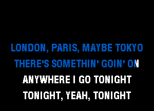 LONDON, PARIS, MAYBE TOKYO
THERE'S SOMETHIH' GOIH' 0H
ANYWHERE I GO TONIGHT
TONIGHT, YEAH, TONIGHT