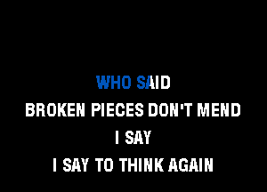 WHO SAID

BROKEN PIECES DON'T MEHD
I SAY
I SAY T0 THINK AGAIN