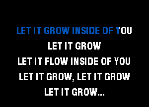LET IT GROW INSIDE OF YOU
LET IT GROW
LET IT FLOW INSIDE OF YOU
LET IT GROW, LET IT GROW
LET IT GROW...