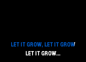 LET IT GROW, LET IT GROW
LET IT GROW...