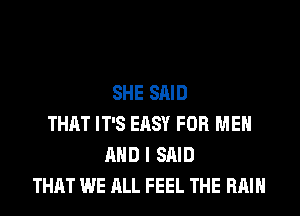 SHE SAID
THAT IT'S EASY FOR MEN
AND I SAID
THAT WE ALL FEEL THE RAIN