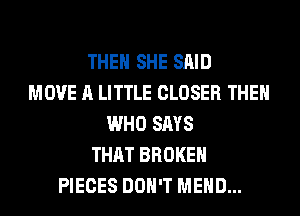 THEN SHE SAID
MOVE A LITTLE CLOSER THEN
WHO SAYS
THAT BROKEN
PIECES DON'T MEHD...