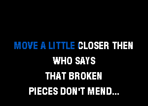 MOVE A LITTLE CLOSER THEN
WHO SAYS
THAT BROKEN
PIECES DON'T MEHD...