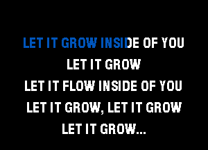 LET IT GROW INSIDE OF YOU
LET IT GROW
LET IT FLOW INSIDE OF YOU
LET IT GROW, LET IT GROW
LET IT GROW...