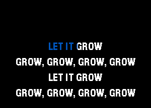 LET IT GROW

GROW, GROW, GROW, GROW
LET IT GROW
GROW, GROW, GROW, GROW