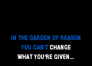 IN THE GARDEN 0F REASON
YOU CAN'T CHANGE
WHAT YOU'RE GIVEN...