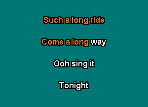 Such a long ride

Come a long way

Ooh sing it

Tonight