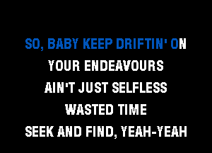 SO, BABY KEEP DRIFTIH' ON
YOUR EHDEIWOURS
AIN'T JUST SELFLESS
WASTED TIME
SEEK AND FIND, YEAH-YEAH