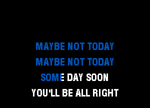 MAYBE HOT TODAY

MAYBE HOT TODAY
SOME DAY SOON
YOU'LL BE ALL RIGHT