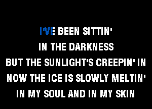 I'VE BEEN SITTIH'
IN THE DARKNESS
BUT THE SUHLIGHT'S CREEPIH' IH
HOW THE ICE IS SLOWLY MELTIH'
IN MY SOULAHD IN MY SKIN