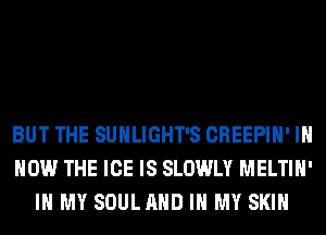 IN THE DARKNESS
BUT THE SUHLIGHT'S CREEPIH' IH
HOW THE ICE IS SLOWLY MELTIH'
IN MY SOULAHD IN MY SKIN