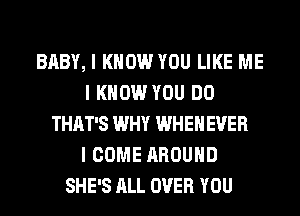BABY, I KNOW YOU LIKE ME
I KNOW YOU DO
THAT'S WHY WHEIIEVER
I COME AROUND
SHE'S ALL OVER YOU