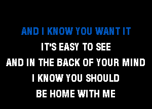 AND I KNOW YOU WANT IT
IT'S EASY TO SEE
AND IN THE BACK OF YOUR MIND
I KNOW YOU SHOULD
BE HOME WITH ME