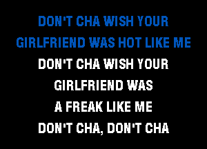 DON'T CHA WISH YOUR
GIRLFRIEND WAS HOT LIKE ME
DON'T CHA WISH YOUR
GIRLFRIEND WAS
A FREAK LIKE ME
DON'T CHA, DON'T CHA