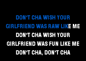 DON'T CHA WISH YOUR
GIRLFRIEND WAS RAW LIKE ME
DON'T CHA WISH YOUR
GIRLFRIEND WAS FUH LIKE ME
DON'T CHA, DON'T CHA