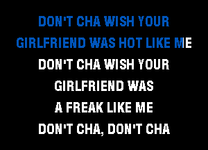 DON'T CHA WISH YOUR
GIRLFRIEND WAS HOT LIKE ME
DON'T CHA WISH YOUR
GIRLFRIEND WAS
A FREAK LIKE ME
DON'T CHA, DON'T CHA