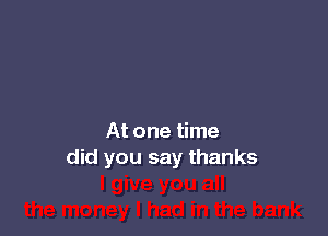At one time
did you say thanks