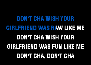 DON'T CHA WISH YOUR
GIRLFRIEND WAS RAW LIKE ME
DON'T CHA WISH YOUR
GIRLFRIEND WAS FUH LIKE ME
DON'T CHA, DON'T CHA