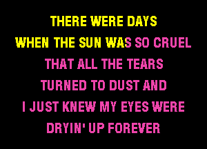 THERE WERE DAYS
WHEN THE SUN WAS 80 CRUEL
THAT ALL THE TEARS
TURNED T0 DUST AND
I JUST KNEW MY EYES WERE
DRYIH' UP FOREVER