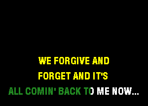 WE FORGIVE AND
FORGET AND IT'S
ALL COMIH' BACK TO ME NOW...