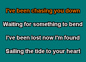 I've been chasing you down
Waiting for something to bend
I've been lost now I'm found

Sailing the tide to your heart