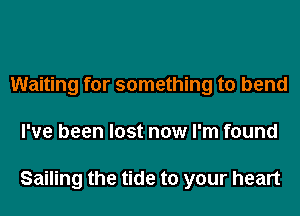 Waiting for something to bend
I've been lost now I'm found

Sailing the tide to your heart