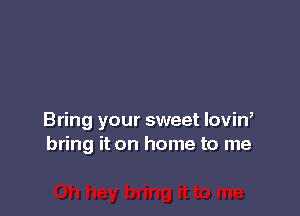 Bring your sweet lovin,
bring it on home to me