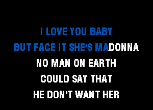 I LOVE YOU BABY
BUT FACE IT SHE'S MADONNA
H0 MAN ON EARTH
COULD SAY THAT
HE DON'T WANT HER