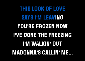 THIS LOOK OF LOVE
SAYS I'M LEAVING
YOU'RE FROZEN NOW
I'VE DONE THE FREEZING
I'M WALKIH' OUT
MADOHHA'S CALLIH' ME...