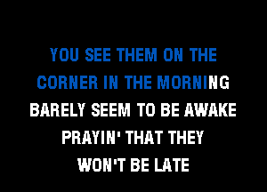 YOU SEE THEM ON THE
CORNER IN THE MORNING
BARELY SEEM TO BE AWAKE
PRAYIH' THAT THEY
WON'T BE LATE