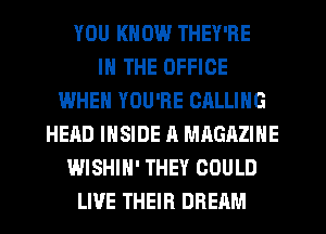 YOU KNOW THEY'RE
IN THE OFFICE
WHEN YOU'RE CALLING
HEAD INSIDE A MAGAZINE
WISHIH' THEY COULD
LIVE THEIR DREAM