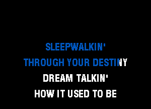 SLEEPWALKIH'

THROUGH YOUR DESTINY
DREAM TALKIN'
HOW IT USED TO BE