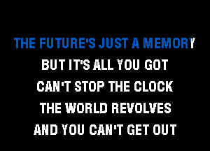 THE FUTURE'S JUST A MEMORY
BUT IT'S ALL YOU GOT
CAN'T STOP THE CLOCK
THE WORLD REVOLVES
AND YOU CAN'T GET OUT