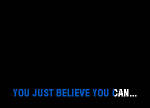 YOU JUST BELIEVE YOU CAN...