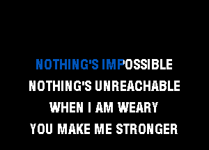 NOTHING'S IMPOSSIBLE
NOTHIHG'S UNREACHABLE
WHEN I AM WEARY
YOU MAKE ME STRONGER