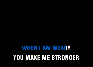 WHEN I AM WEARY
YOU MAKE ME STRONGER