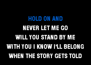 HOLD 0 AND
NEVER LET ME GO
WILL YOU STAND BY ME
WITH YOU I KNOW I'LL BELONG
WHEN THE STORY GETS TOLD