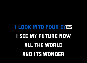 I LOOK INTO YOUR EYES
I SEE MY FUTURE NOW
ALL THE WORLD

AND ITS WONDER l